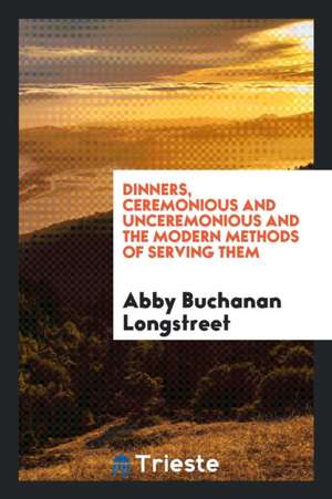 Dinners, Ceremonious and Unceremonious and the Modern Methods of Serving Them de Abby Buchanan Longstreet