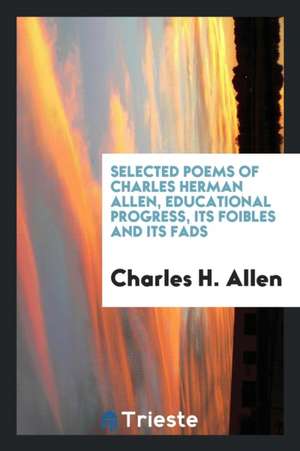 Selected Poems of Charles Herman Allen, Educational Progress, Its Foibles and Its Fads de Charles H. Allen