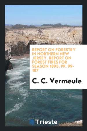 Report on Forestry in Northern New Jersey. Report on Forest Fires for Season 1895; Pp. 99-187 de C. C. Vermeule