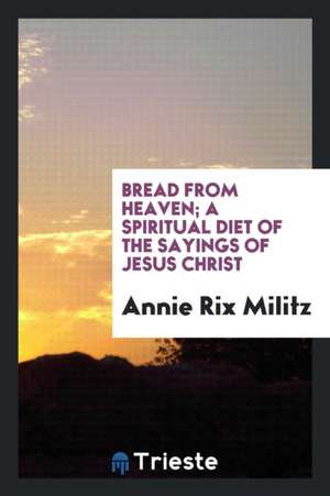 Bread from Heaven; A Spiritual Diet of the Sayings of Jesus Christ de Annie Rix Militz