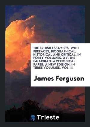 The British Essayists. with Prefaces, Biographical, Historical and Critical. in Forty Volumes. XV. the Guardian: A Periodical Paper. a New Edition, in de James Ferguson