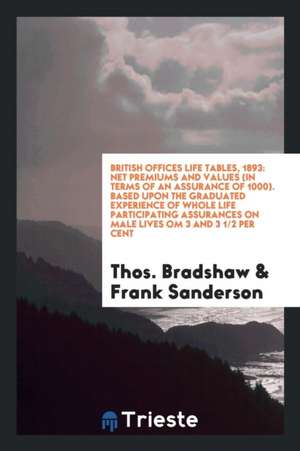 British Offices Life Tables, 1893: Net Premiums and Values (in Terms of an Assurance of 1000). Based Upon the Graduated Experience of Whole Life Parti de Thos Bradshaw