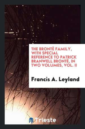 The Brontë Family, with Special Reference to Patrick Branwell Brontë de Francis A. Leyland