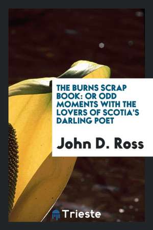 The Burns Scrap Book: Or Odd Moments with the Lovers of Scotia's Darling Poet de John D. Ross