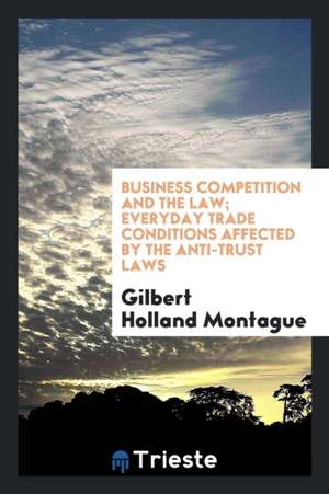 Business Competition and the Law; Everyday Trade Conditions Affected by the Anti-Trust Laws de Gilbert Holland Montague