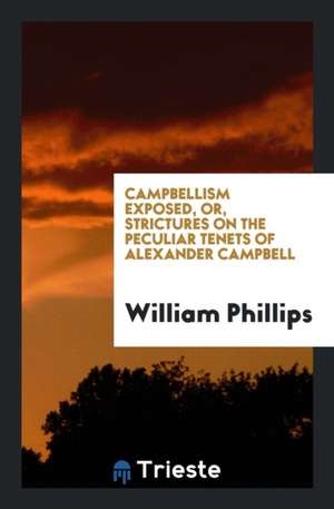 Campbellism Exposed, Or, Strictures on the Peculiar Tenets of Alexander Campbell de William Phillips