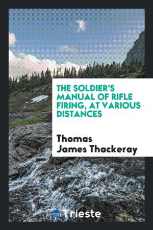 The Soldier's Manual of Rifle Firing, at Various Distances de Thomas James Thackeray