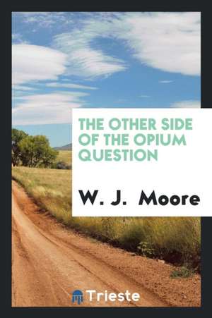 The Other Side of the Opium Question de W. J. Moore