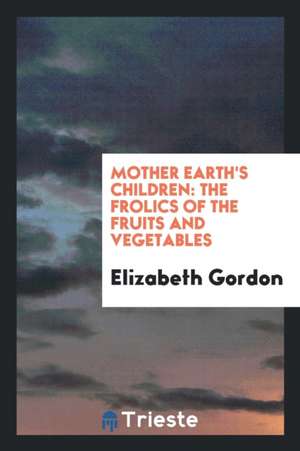 Mother Earth's Children: The Frolics of the Fruits and Vegetables de Elizabeth Gordon