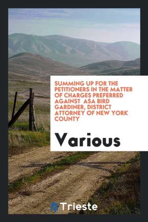 Summing Up for the Petitioners in the Matter of Charges Preferred Against Asa Bird Gardiner, District Attorney of New York County de Various