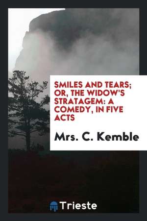 Smiles and Tears; Or, the Widow's Stratagem: A Comedy, in Five Acts de Mrs C. Kemble