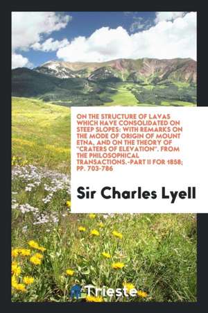 On the Structure of Lavas Which Have Consolidated on Steep Slopes: With Remarks on the Mode of Origin of Mount Etna, and on the Theory of Craters of E de Sir Charles Lyell