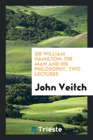 Sir William Hamilton: The Man and His Philosophy. Two Lectures de John Veitch