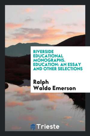 Riverside Educational Monographs. Education: An Essay and Other Selections de Ralph Waldo Emerson