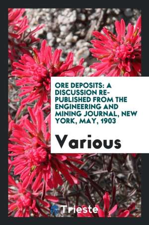 Ore Deposits: A Discussion Re-Published from the Engineering and Mining Journal, New York, May, 1903 de Various