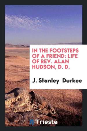 In the Footsteps of a Friend: Life of Rev. Alan Hudson, D. D. de J. Stanley Durkee