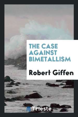 The Case Against Bimetallism de Robert Giffen