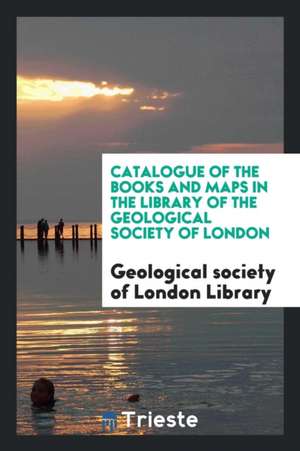 Catalogue of the Books and Maps. [with] de Geological Society Of London Library