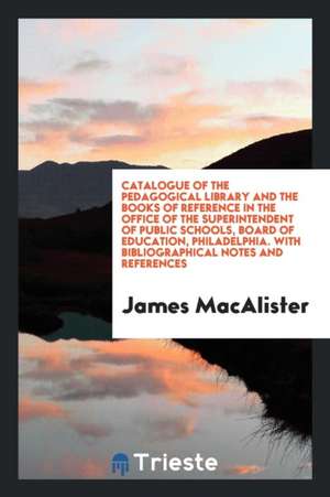 Catalogue of the Pedagogical Library & the Books of Reference in the Office of the ... de James Macalister