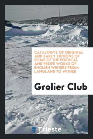 Catalogve of Original and Early Editions of Some of the Poetical and Profe Works of English Writers from Langland to Wither de Grolier Club