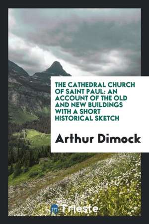 The Cathedral Church of Saint Paul: An Account of the Old and New Buildings with a Short Historical Sketch de Arthur Dimock