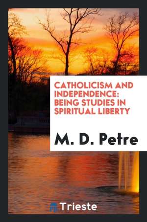 Catholicism and Independence: Being Studies in Spiritual Liberty de M. D. Petre