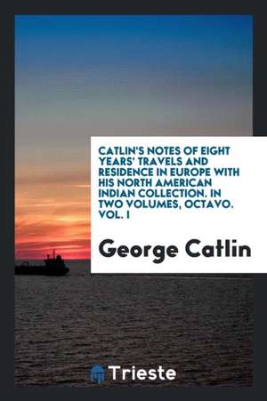 Catlin's Notes of Eight Years' Travels and Residence in Europe with His North American Indian Collection. with Anecdotes and Incidents of the Travels de George Catlin