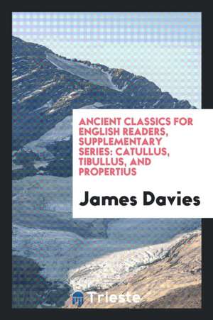 Ancient Classics for English Readers, Supplementary Series: Catullus, Tibullus, and Propertius de James Davies