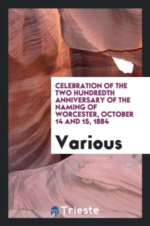 Celebration of the Two Hundredth Anniversary of the Naming of Worcester, October 14 and 15, 1884 de Various