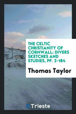 The Celtic Christianity of Cornwall: Divers Sketches and Studies de Thomas Taylor