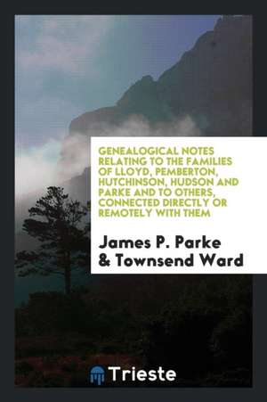 Genealogical Notes Relating to the Families of Lloyd, Pemberton, Hutchinson, Hudson and Parke and to Others, Connected Directly or Remotely with Them de James P. Parke