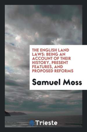 The English Land Laws: Being an Account of Their History, Present Features and Proposed Reforms de Samuel Moss