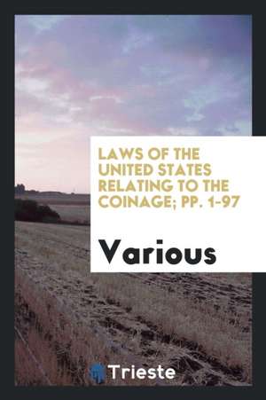 Laws of the United States Relating to the Coinage; Pp. 1-97 de Various