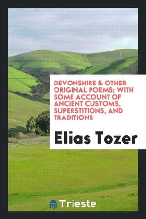 Devonshire & Other Original Poems; With Some Account of Ancient Customs, Superstitions, and Traditions de Elias Tozer