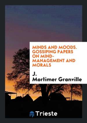 Minds and Moods. Gossiping Papers on Mind-Management and Morals de J. Mortimer Granville