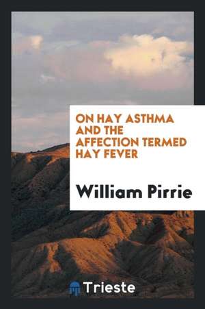 On Hay Asthma and the Affection Termed Hay Fever de William Pirrie