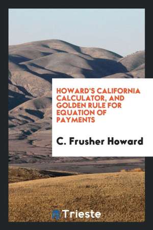 Howard's California Calculator, and Golden Rule for Equation of Payments de C. Frusher Howard