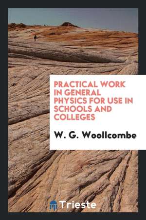 Practical Work in General Physics for Use in Schools and Colleges de W. G. Woollcombe