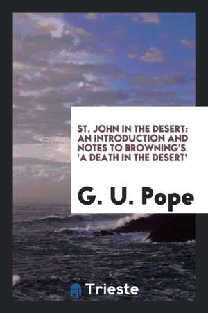 St. John in the Desert: An Introduction and Notes to Browning's 'a Death in ... de G. U. Pope