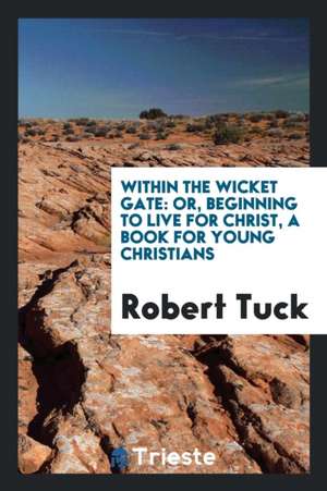 Within the Wicket Gate: Or, Beginning to Live for Christ, a Book for Young Christians de Robert Tuck