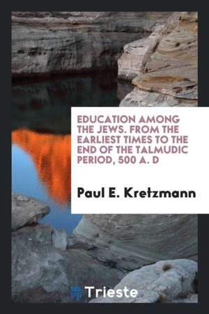 Education Among the Jews from the Earliest Times to the End of the Talmudic Period, 500 A.D. de Paul E. Kretzmann