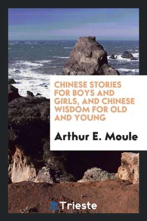 Chinese Stories for Boys and Girls, and Chinese Wisdom for Old and Young, Ed. and Tr. by A.E. Moule de Arthur E. Moule