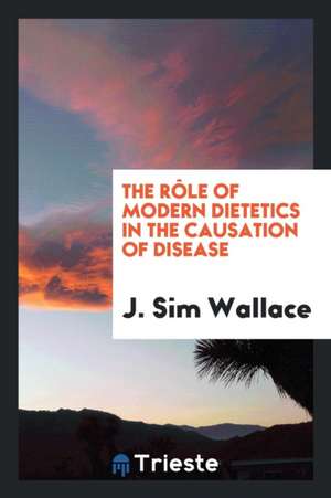 The Rôle of Modern Dietetics in the Causation of Disease de J. Sim Wallace