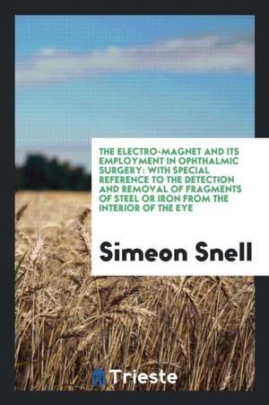 The Electro-Magnet and Its Employment in Ophthalmic Surgery: With Special Reference to the Detection and Removal of Fragments of Steel or Iron from th de Simeon Snell