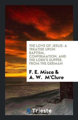 The Love of Jesus: A Treatise Upon Baptism, Confirmation, and the Lord's Supper. from the German de F. E. Misca