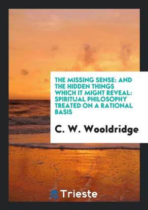 The Missing Sense: And the Hidden Things Which It Might Reveal: Spiritual Philosophy Treated on a Rational Basis de C. W. Wooldridge