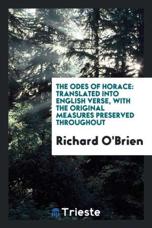 The Odes of Horace: Translated Into English Verse, with the Original Measures Preserved Throughout de Richard O'Brien