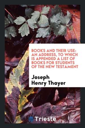 Books and Their Use: An Address, to Which Is Appended a List of Books for Students of the New ... de Joseph Henry Thayer