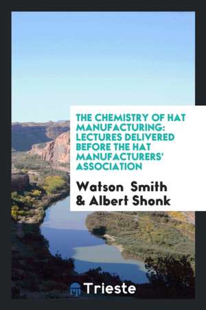 The Chemistry of Hat Manufacturing: Lectures Delivered Before the Hat ... de Watson Smith