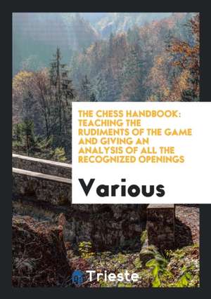 The Chess Handbook: Teaching the Rudiments of the Game and Giving an Analysis of All the Recognized Openings de Various